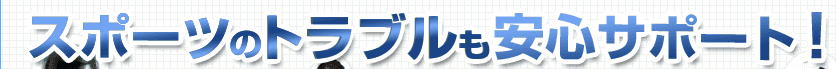 スポーツのトラブルも安心サポート！