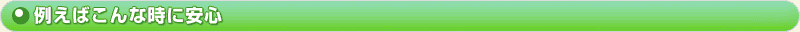 例えばこんな時に安心