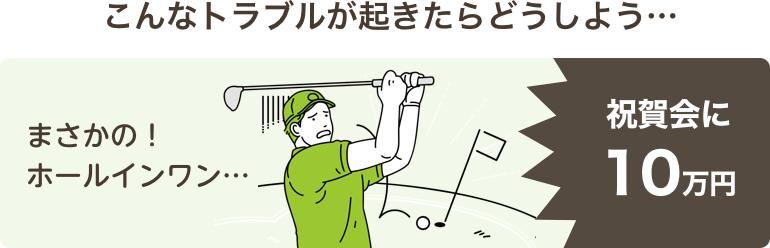 こんなトラブルが起きたらどうしよう…まさかの！
    ホールインワン…祝賀会に10万円