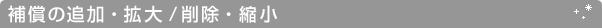 補償の追加・拡大/削除・縮小
