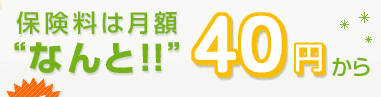 保険料は月額“なんと!!“40円から