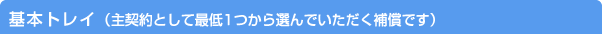 基本トレイ（主契約として最低１つから選んでいただく補償です）