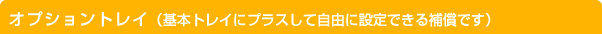 オプショントレイ（基本トレイにプラスして自由に設定できる補償です）