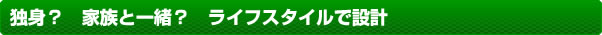 独身？　家族と一緒？　ライフスタイルで設計