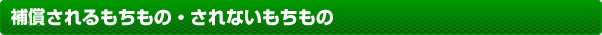 補償されるもちもの・されないもちもの