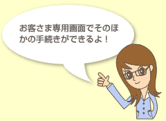 お客さま専用画面でそのほかの手続きができるよ!