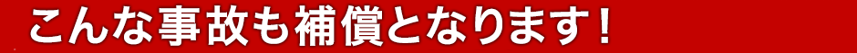 こんな事故も補償となります！