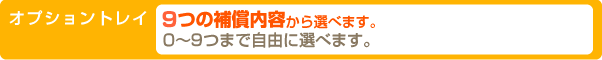 オプショントレイ 9つの補償内容から選べます。0〜9つまで自由に選べます。