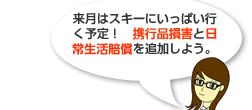 来月はスキーにいっぱい行く予定！　携行品損害と日常生活賠償を追加しよう。