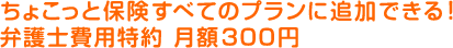 ちょこっと保険すべてのプランに追加できる！　弁護士費用特約　月額300円