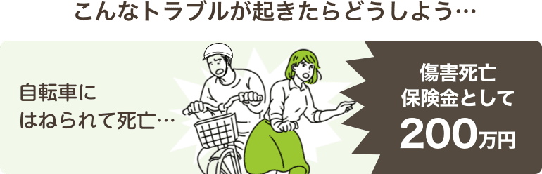 こんなトラブルが起きたらどうしよう…自転車にはねられて死亡…傷害死亡保険金として200万円