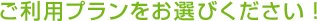 ご利用プランをお選びください！