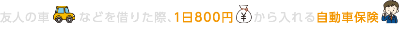 友人の車などを借りた際、1日800円から入れる自動車保険 『１ＤＡＹ保険』をご検討ください！