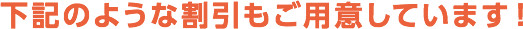 下記のような割引もご用意しています！