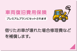 車両復旧費用保険（プレミアムプランにセットされます）：借りたお車が壊れた場合修理費などを補償します。